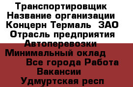 Транспортировщик › Название организации ­ Концерн Термаль, ЗАО › Отрасль предприятия ­ Автоперевозки › Минимальный оклад ­ 17 000 - Все города Работа » Вакансии   . Удмуртская респ.,Сарапул г.